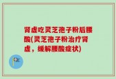 肾虚吃灵芝孢子粉后腰酸(灵芝孢子粉治疗肾虚，缓解腰酸症状)