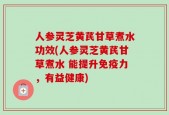 人参灵芝黄芪甘草煮水功效(人参灵芝黄芪甘草煮水 能提升免疫力，有益健康)