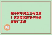 孢子粉中灵芝三萜含量？芝素堂灵芝孢子粉是正规厂家吗
