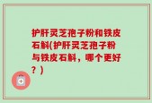 护肝灵芝孢子粉和铁皮石斛(护肝灵芝孢子粉与铁皮石斛，哪个更好？)