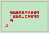 微信里买孢子粉靠谱吗？在微信上买东西可靠吗