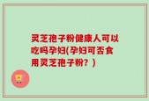灵芝孢子粉健康人可以吃吗孕妇(孕妇可否食用灵芝孢子粉？)