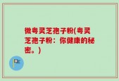 微粤灵芝孢子粉(粤灵芝孢子粉：你健康的秘密。)