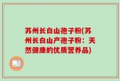 苏州长白山孢子粉(苏州长白山产孢子粉：天然健康的优质营养品)