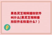 黑色灵芝视频播放软件叫什么(黑灵芝视频播放软件名称是什么？)