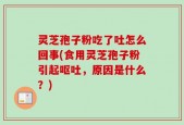 灵芝孢子粉吃了吐怎么回事(食用灵芝孢子粉引起呕吐，原因是什么？)