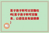 莲子孢子粉可以空腹吃吗(莲子孢子粉可空腹食，口感佳且有益健康)