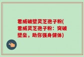 君威破壁灵芝孢子粉(君威灵芝孢子粉：突破壁垒，助你强身健体)