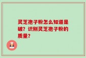 灵芝孢子粉怎么知道是破？识别灵芝孢子粉的质量？