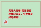 灵芝火花塔(灵芝塔惊现神秘火花，引发观众好奇探索！)