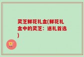 灵芝鲜花礼盒(鲜花礼盒中的灵芝：送礼首选)