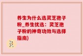 养生为什么选灵芝孢子粉_养生优选：灵芝孢子粉的神奇功效与选择指南)