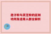 孢子粉与灵芝粉的区别功效及适用人群全解析