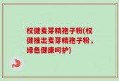 权健麦芽精孢子粉(权健推出麦芽精孢子粉，绿色健康呵护)