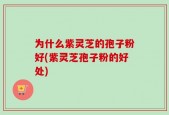 为什么紫灵芝的孢子粉好(紫灵芝孢子粉的好处)