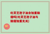 吃灵芝孢子油会加重脑瘤吗(吃灵芝孢子油与脑瘤加重无关)