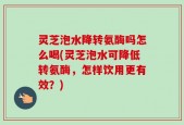 灵芝泡水降转氨酶吗怎么喝(灵芝泡水可降低转氨酶，怎样饮用更有效？)