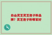 白山灵芝灵芝孢子粉品牌？灵芝孢子粉哪家好
