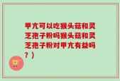 甲亢可以吃猴头菇和灵芝孢子粉吗猴头菇和灵芝孢子粉对甲亢有益吗？)
