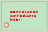 苹果树长灵芝可以吃吗(可口的苹果与灵芝有何关联？)