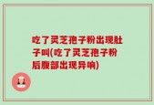 吃了灵芝孢子粉出现肚子叫(吃了灵芝孢子粉后腹部出现异响)