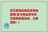 灵芝基地出租信息网站官网(官方网站发布灵芝基地出租信息，立即获取！)