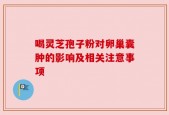 喝灵芝孢子粉对卵巢囊肿的影响及相关注意事项