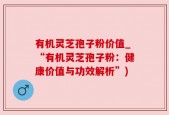 有机灵芝孢子粉价值_“有机灵芝孢子粉：健康价值与功效解析”)