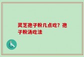 灵芝孢子粉几点吃？孢子粉汤吃法