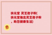 扶元堂 灵芝孢子粉(扶元堂推出灵芝孢子粉，助您健康生活)