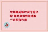 发烧期间能吃灵芝孢子粉 其对身体恢复或有一定积极作用