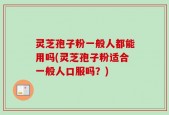 灵芝孢子粉一般人都能用吗(灵芝孢子粉适合一般人口服吗？)
