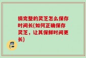 摘完整的灵芝怎么保存时间长(如何正确保存灵芝，让其保鲜时间更长)