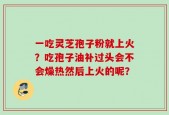 一吃灵芝孢子粉就上火？吃孢子油补过头会不会燥热然后上火的呢？