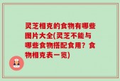 灵芝相克的食物有哪些图片大全(灵芝不能与哪些食物搭配食用？食物相克表一览)