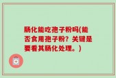 肠化能吃孢子粉吗(能否食用孢子粉？关键是要看其肠化处理。)