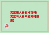 灵芝跟人参有冲突吗(灵芝与人参不应同时服用)