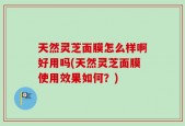 天然灵芝面膜怎么样啊好用吗(天然灵芝面膜使用效果如何？)