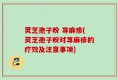 灵芝孢子粉 荨麻疹(灵芝孢子粉对荨麻疹的疗效及注意事项)