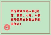 灵芝黄芪大枣人参(灵芝、黄芪、大枣、人参四种天然食材集合的养生秘方)