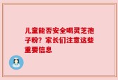 儿童能否安全喝灵芝孢子粉？家长们注意这些重要信息