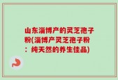 山东淄博产的灵芝孢子粉(淄博产灵芝孢子粉：纯天然的养生佳品)