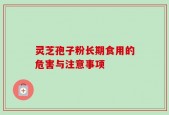 灵芝孢子粉长期食用的危害与注意事项
