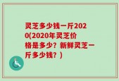 灵芝多少钱一斤2020(2020年灵芝价格是多少？新鲜灵芝一斤多少钱？)