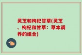 灵芝和枸杞甘草(灵芝、枸杞和甘草：草本调养的组合)
