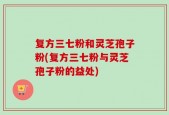 复方三七粉和灵芝孢子粉(复方三七粉与灵芝孢子粉的益处)