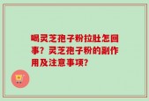 喝灵芝孢子粉拉肚怎回事？灵芝孢子粉的副作用及注意事项？