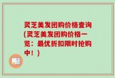 灵芝美发团购价格查询(灵芝美发团购价格一览：最优折扣限时抢购中！)
