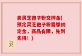 卖灵芝孢子粉交押金(预定灵芝孢子粉需缴纳定金，商品有限，先到先得！)