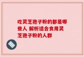 吃灵芝孢子粉的都是哪些人 解析适合食用灵芝孢子粉的人群